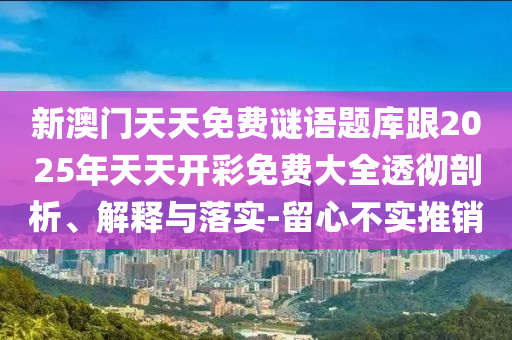 新澳門天天免費謎語題庫跟2025年天天開彩免費大全透徹剖析、解釋與落實-留心不實推銷